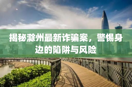 揭秘滁州最新诈骗案，警惕身边的陷阱与风险