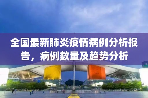 全国最新肺炎疫情病例分析报告，病例数量及趋势分析