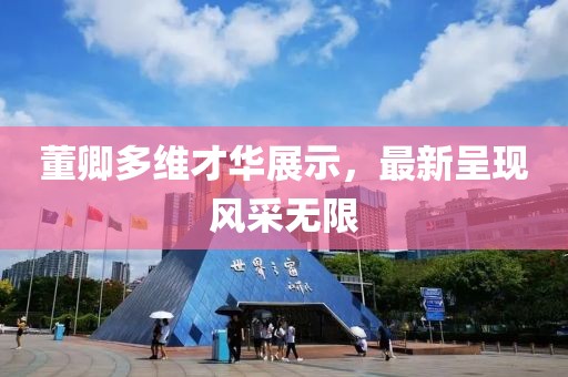 董卿多维才华展示，最新呈现风采无限