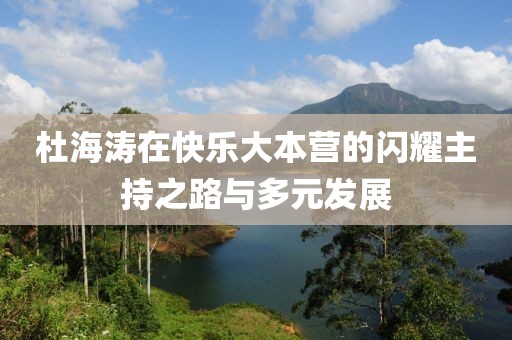 杜海涛在快乐大本营的闪耀主持之路与多元发展