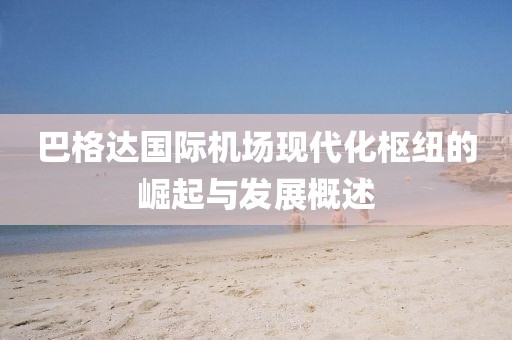 巴格达国际机场现代化枢纽的崛起与发展概述