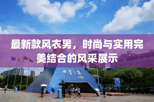 最新款风衣男，时尚与实用完美结合的风采展示