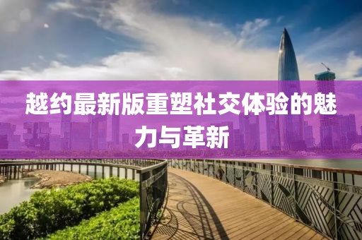 越约最新版重塑社交体验的魅力与革新