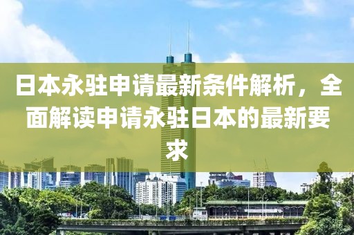 日本永驻申请最新条件解析，全面解读申请永驻日本的最新要求