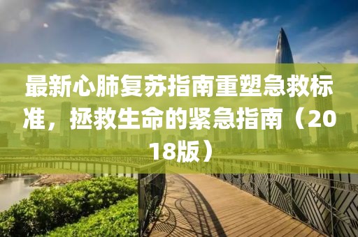最新心肺复苏指南重塑急救标准，拯救生命的紧急指南（2018版）