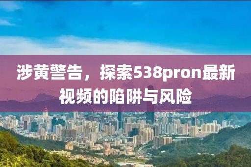 涉黄警告，探索538pron最新视频的陷阱与风险