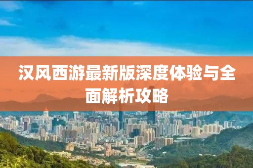 汉风西游最新版深度体验与全面解析攻略