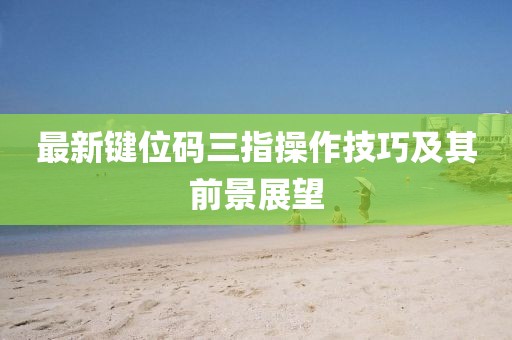 最新键位码三指操作技巧及其前景展望