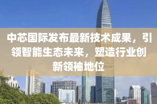 中芯国际发布最新技术成果，引领智能生态未来，塑造行业创新领袖地位