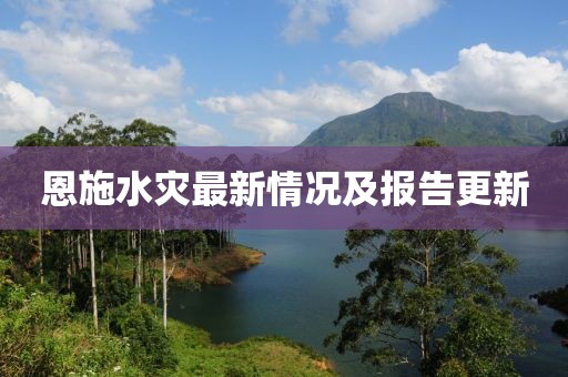恩施水灾最新情况及报告更新