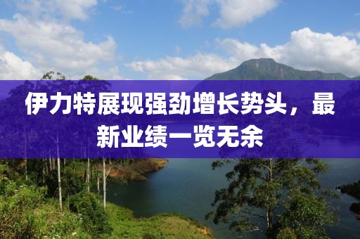伊力特展现强劲增长势头，最新业绩一览无余