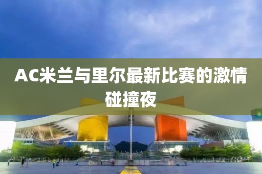 AC米兰与里尔最新比赛的激情碰撞夜