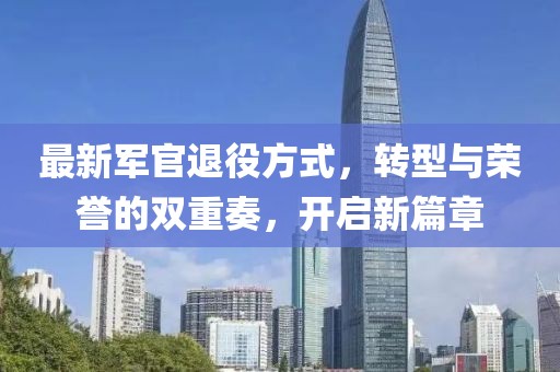 最新军官退役方式，转型与荣誉的双重奏，开启新篇章