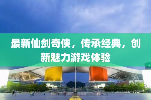 最新仙剑奇侠，传承经典，创新魅力游戏体验