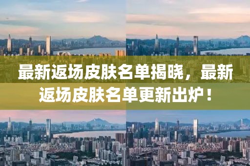 最新返场皮肤名单揭晓，最新返场皮肤名单更新出炉！