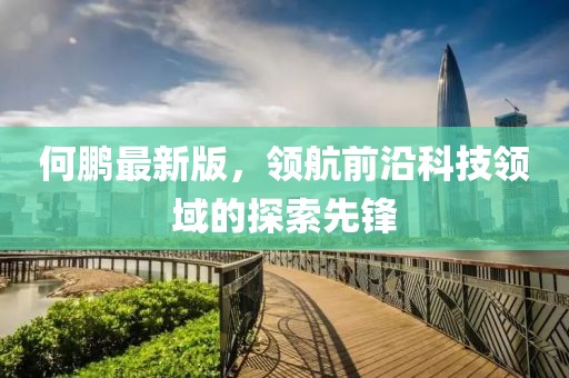 何鹏最新版，领航前沿科技领域的探索先锋