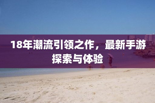 18年潮流引领之作，最新手游探索与体验