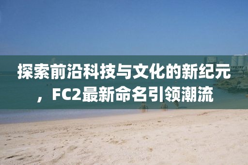 探索前沿科技与文化的新纪元，FC2最新命名引领潮流