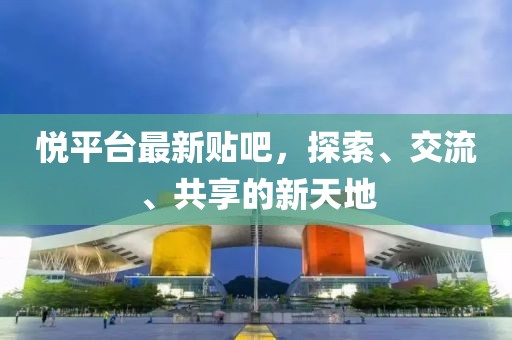 悦平台最新贴吧，探索、交流、共享的新天地