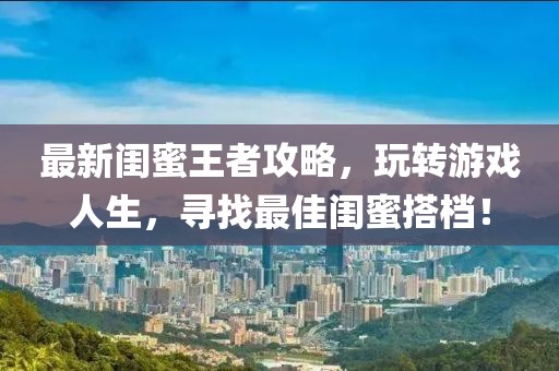 最新闺蜜王者攻略，玩转游戏人生，寻找最佳闺蜜搭档！