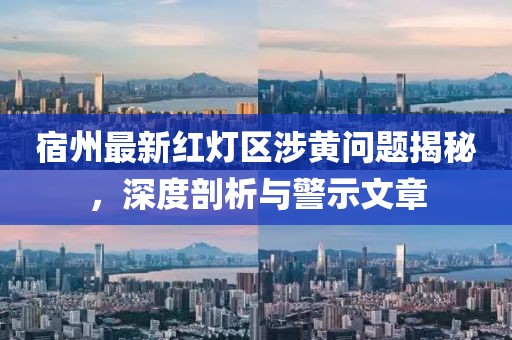 宿州最新红灯区涉黄问题揭秘，深度剖析与警示文章
