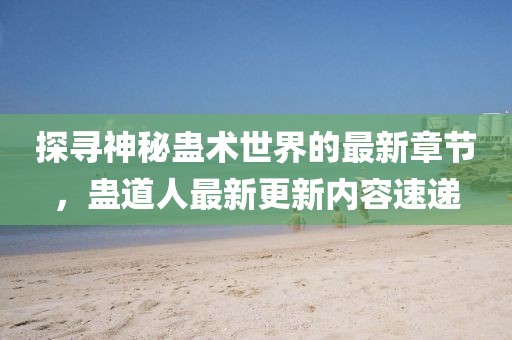 探寻神秘蛊术世界的最新章节，蛊道人最新更新内容速递