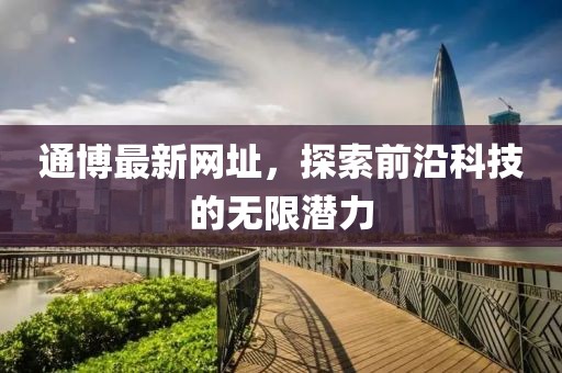 通博最新网址，探索前沿科技的无限潜力