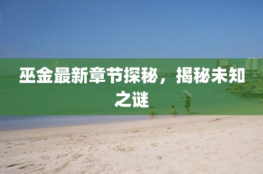 巫金最新章节探秘，揭秘未知之谜