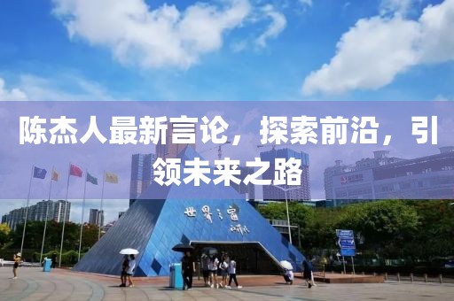 陈杰人最新言论，探索前沿，引领未来之路