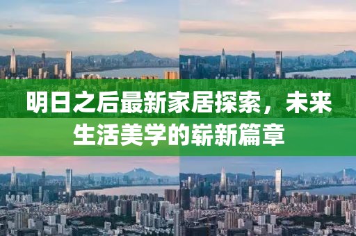 明日之后最新家居探索，未来生活美学的崭新篇章