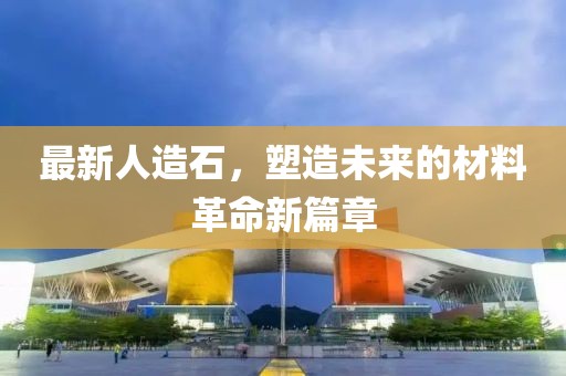 最新人造石，塑造未来的材料革命新篇章
