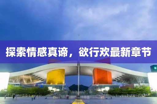 探索情感真谛，欲行欢最新章节