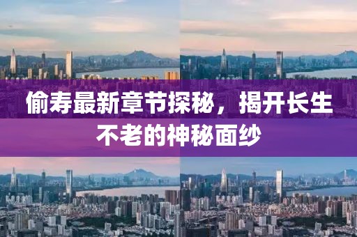 偷寿最新章节探秘，揭开长生不老的神秘面纱