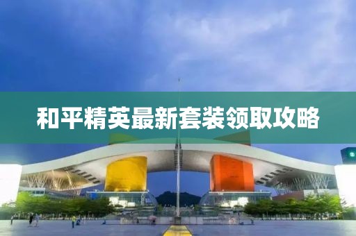 和平精英最新套装领取攻略