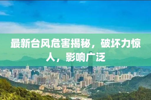 最新台风危害揭秘，破坏力惊人，影响广泛