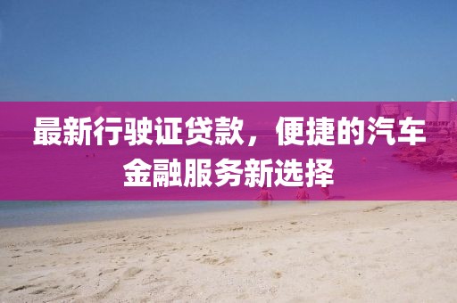 最新行驶证贷款，便捷的汽车金融服务新选择