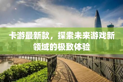 卡游最新款，探索未来游戏新领域的极致体验