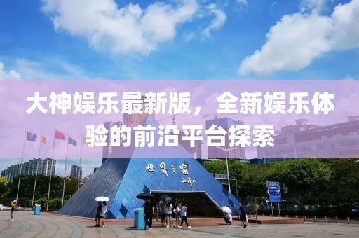 大神娱乐最新版，全新娱乐体验的前沿平台探索