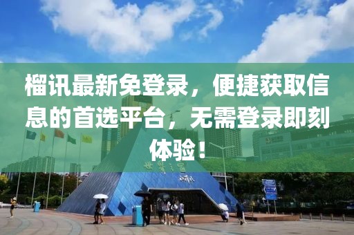 榴讯最新免登录，便捷获取信息的首选平台，无需登录即刻体验！