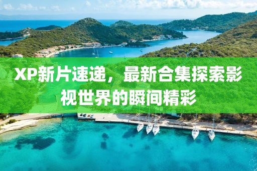 XP新片速递，最新合集探索影视世界的瞬间精彩
