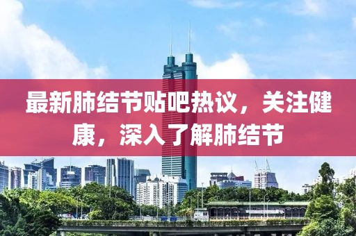 最新肺结节贴吧热议，关注健康，深入了解肺结节