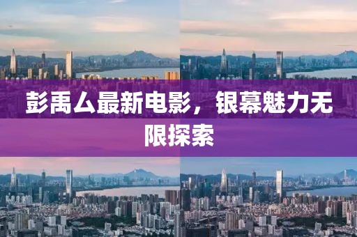 彭禹厶最新电影，银幕魅力无限探索