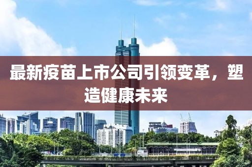 最新疫苗上市公司引领变革，塑造健康未来