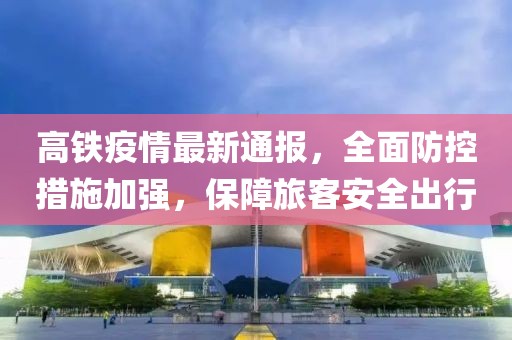 高铁疫情最新通报，全面防控措施加强，保障旅客安全出行