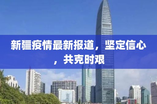 新疆疫情最新报道，坚定信心，共克时艰