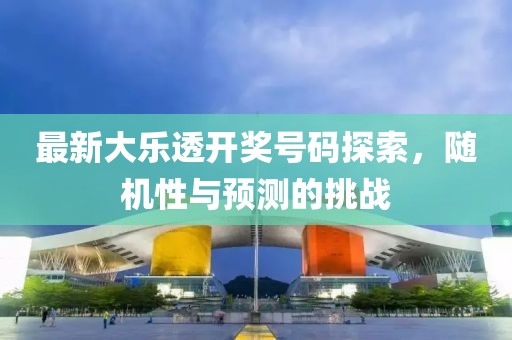 最新大乐透开奖号码探索，随机性与预测的挑战