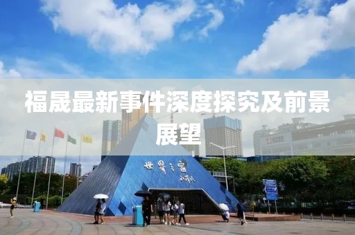 福晟最新事件深度探究及前景展望