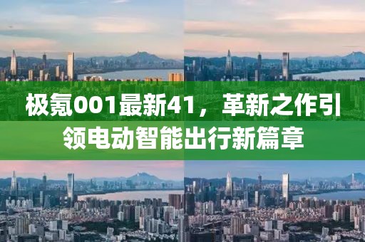 极氪001最新41，革新之作引领电动智能出行新篇章