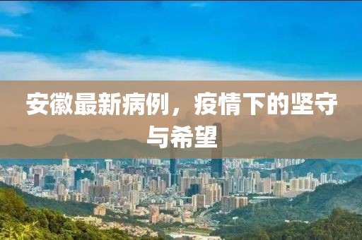 安徽最新病例，疫情下的坚守与希望