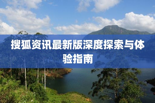 搜狐资讯最新版深度探索与体验指南